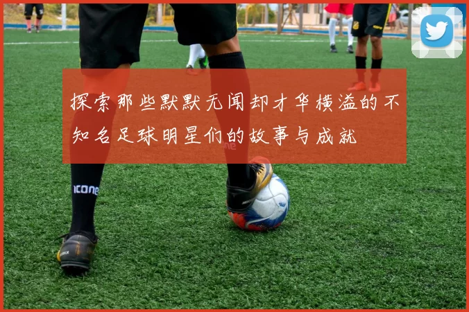 探索那些默默无闻却才华横溢的不知名足球明星们的故事与成就