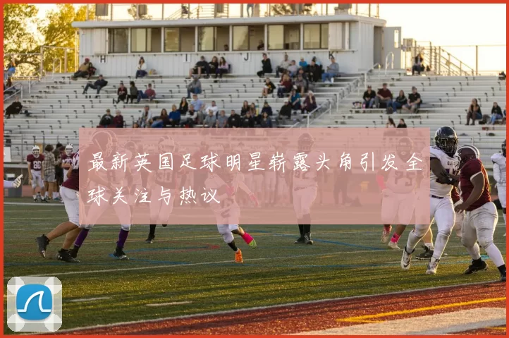 最新英国足球明星崭露头角引发全球关注与热议