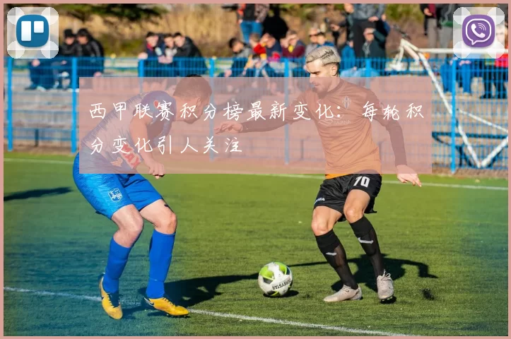 西甲联赛积分榜最新变化：每轮积分变化引人关注