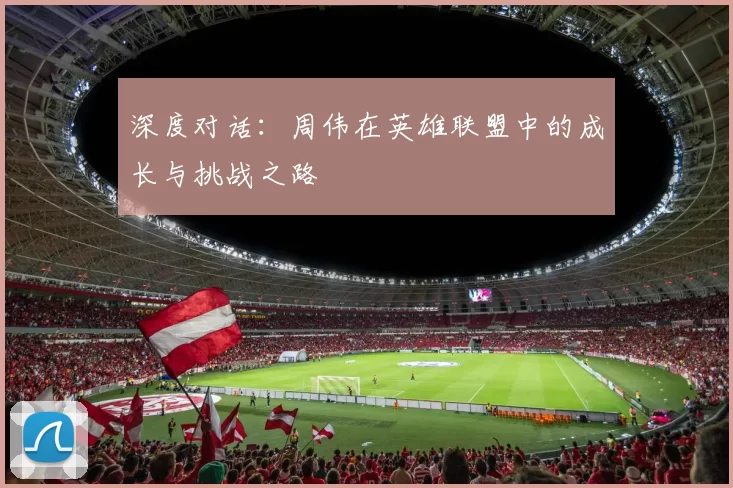 深度对话：周伟在英雄联盟中的成长与挑战之路