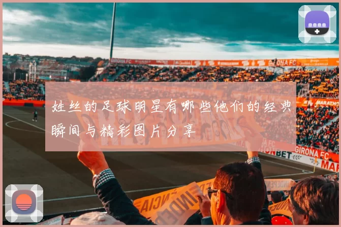 姓丝的足球明星有哪些他们的经典瞬间与精彩图片分享