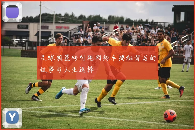 足球明星转行跑网约车揭秘背后的故事与人生选择