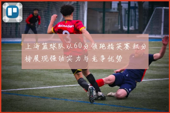 上海篮球队以60分领跑精英赛积分榜展现强劲实力与竞争优势