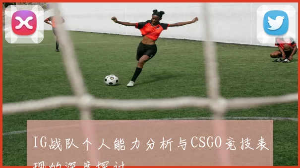 IG战队个人能力分析与CSGO竞技表现的深度探讨