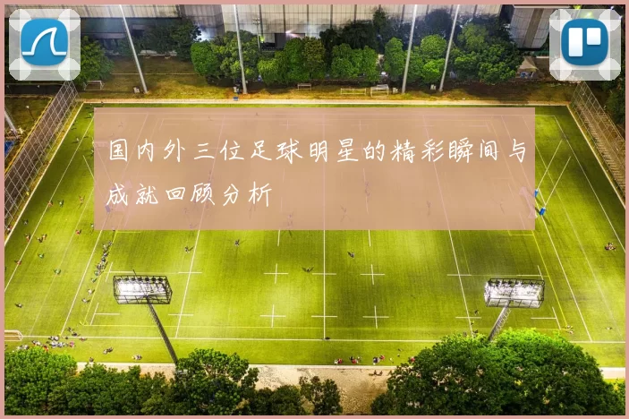 国内外三位足球明星的精彩瞬间与成就回顾分析
