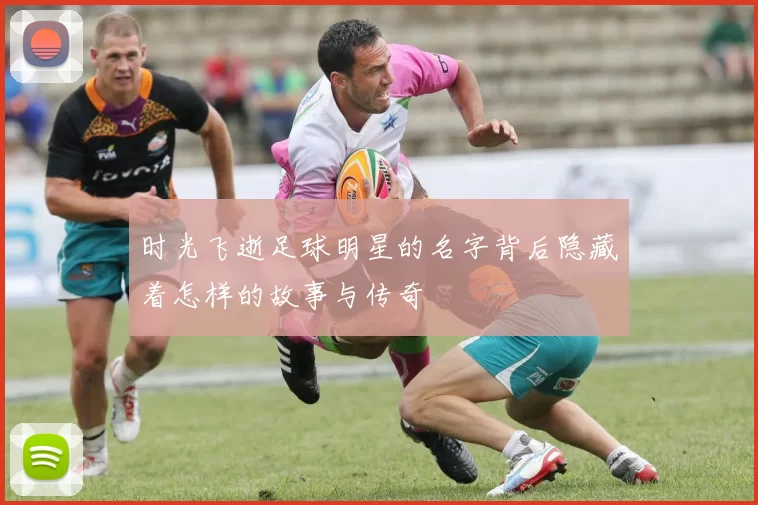 时光飞逝足球明星的名字背后隐藏着怎样的故事与传奇