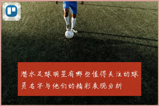 潜水足球明星有哪些值得关注的球员名字与他们的精彩表现分析