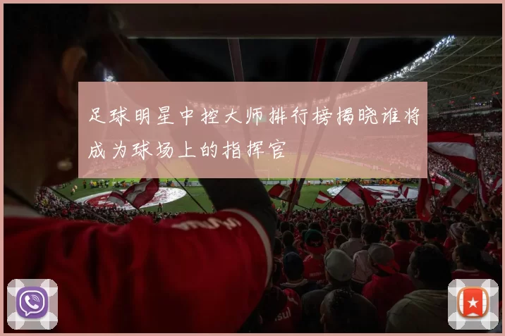 足球明星中控大师排行榜揭晓谁将成为球场上的指挥官