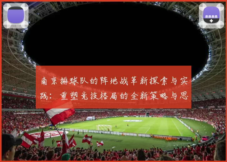 南京排球队的阵地战革新探索与实践：重塑竞技格局的全新策略与思考