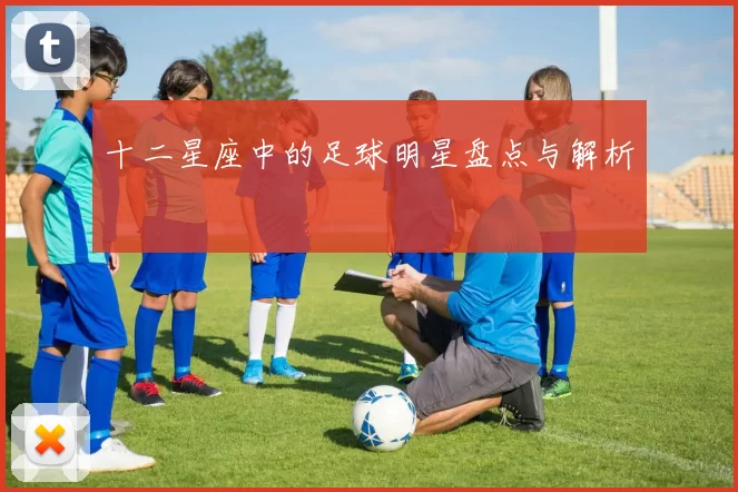 十二星座中的足球明星盘点与解析
