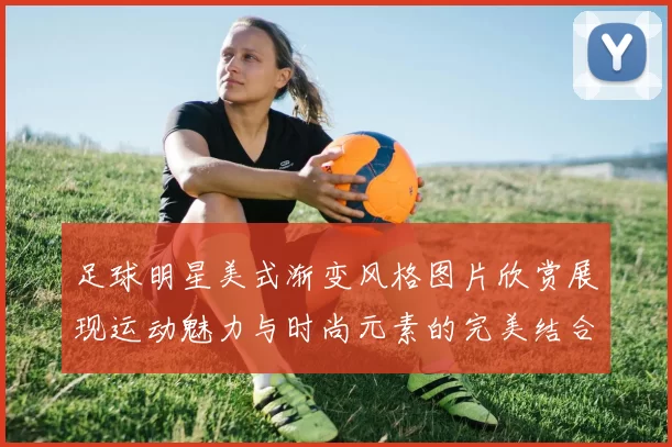 足球明星美式渐变风格图片欣赏展现运动魅力与时尚元素的完美结合