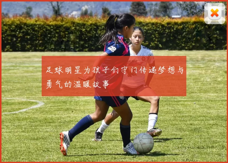 足球明星为孩子们守门传递梦想与勇气的温暖故事