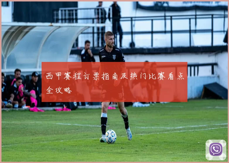 西甲赛程订票指南及热门比赛看点全攻略