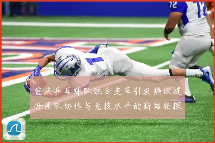 重庆乒乓球队配合变革引发热议提升团队协作与竞技水平的新路径探索