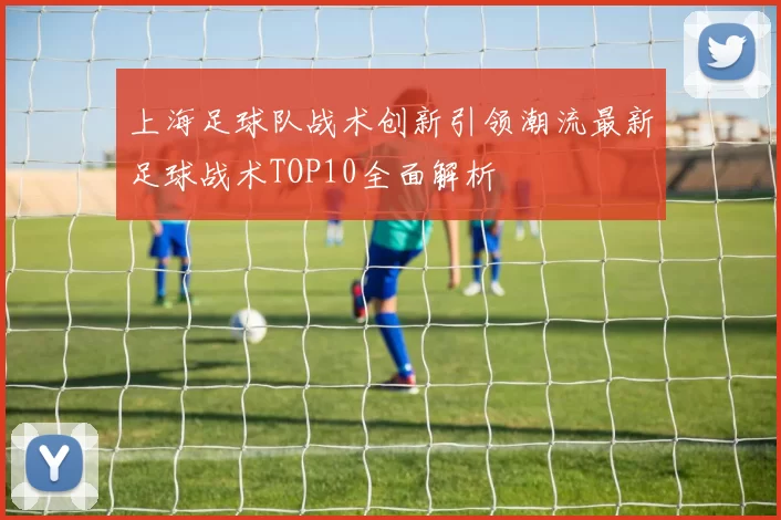 上海足球队战术创新引领潮流最新足球战术TOP10全面解析