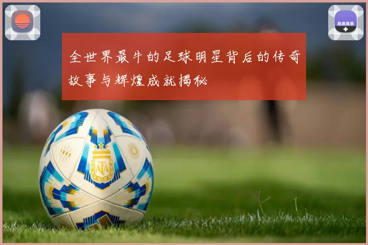 全世界最牛的足球明星背后的传奇故事与辉煌成就揭秘