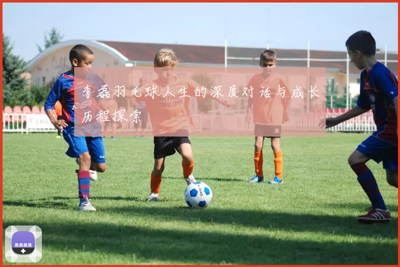 李磊羽毛球人生的深度对话与成长历程探索