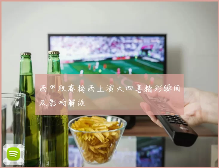 西甲联赛梅西上演大四喜精彩瞬间及影响解读