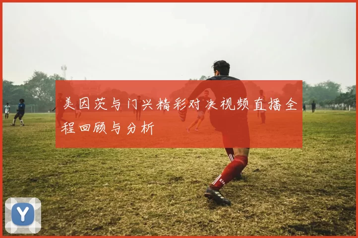美因茨与门兴精彩对决视频直播全程回顾与分析