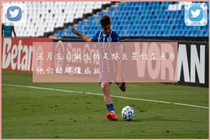 五月三日诞生的足球巨星们盘点与他们的辉煌成就