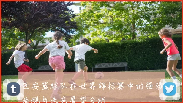 西安篮球队在世界锦标赛中的强劲表现与未来展望分析