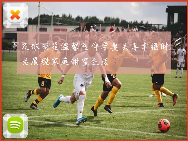 足球明星温馨陪伴孕妻共享幸福时光展现家庭甜蜜生活
