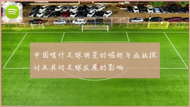 中国喀什足球明星的崛起与成就探讨及其对足球发展的影响
