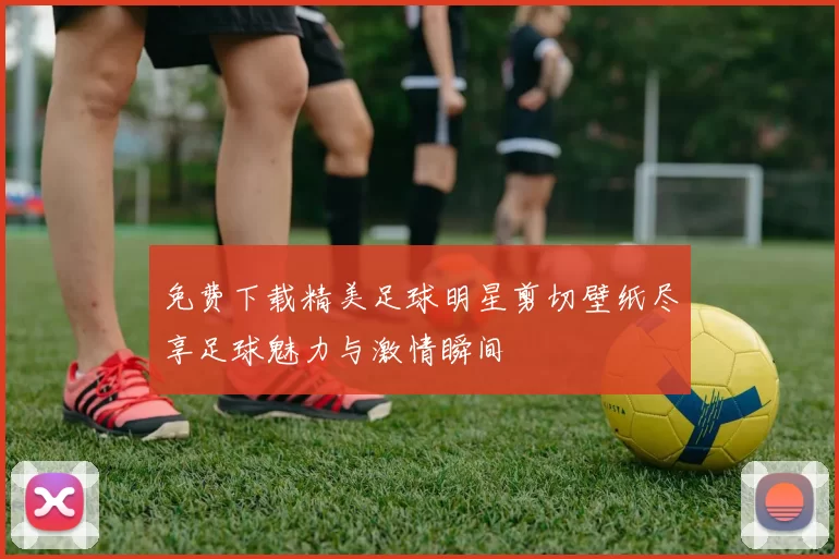 免费下载精美足球明星剪切壁纸尽享足球魅力与激情瞬间