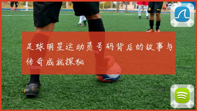 足球明星运动员号码背后的故事与传奇成就探秘