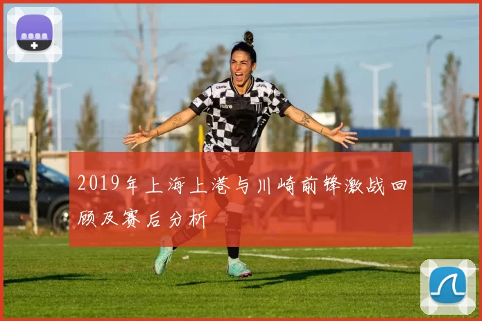 2019年上海上港与川崎前锋激战回顾及赛后分析