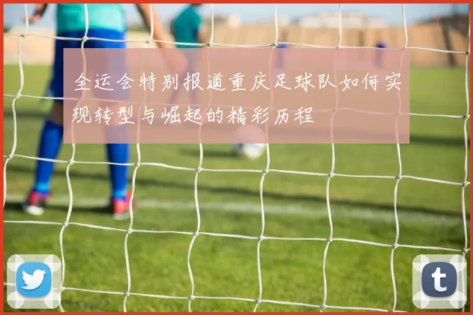 全运会特别报道重庆足球队如何实现转型与崛起的精彩历程
