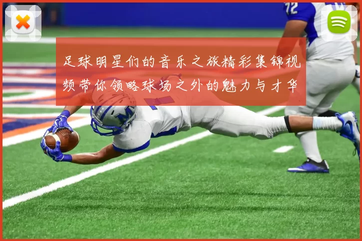 足球明星们的音乐之旅精彩集锦视频带你领略球场之外的魅力与才华