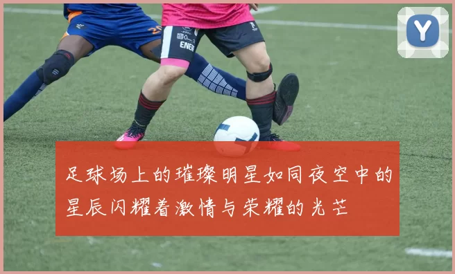 足球场上的璀璨明星如同夜空中的星辰闪耀着激情与荣耀的光芒
