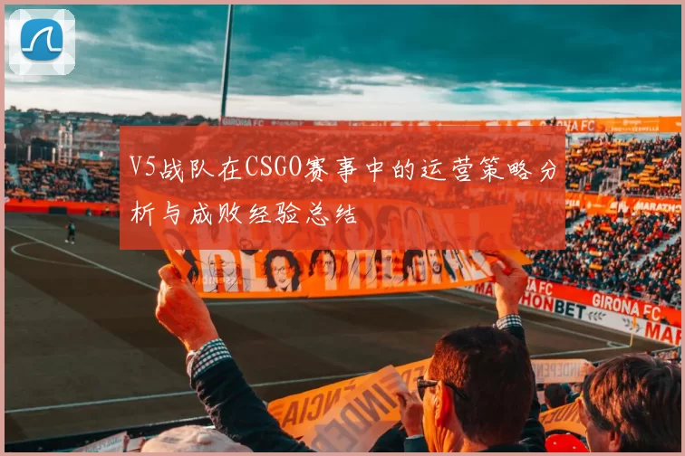 V5战队在CSGO赛事中的运营策略分析与成败经验总结