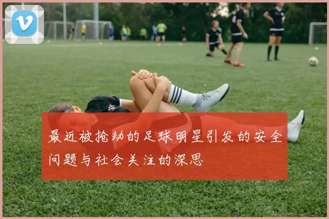最近被抢劫的足球明星引发的安全问题与社会关注的深思