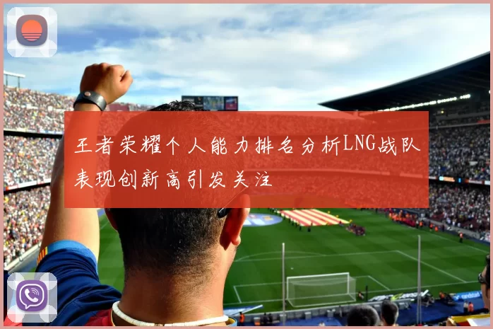 王者荣耀个人能力排名分析LNG战队表现创新高引发关注