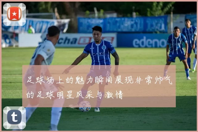 足球场上的魅力瞬间展现非常帅气的足球明星风采与激情