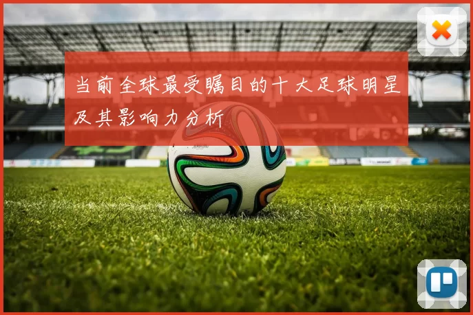 当前全球最受瞩目的十大足球明星及其影响力分析