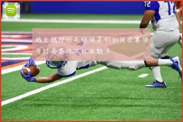 越长越帅的足球明星们如何在赛场与时尚界双双绽放魅力