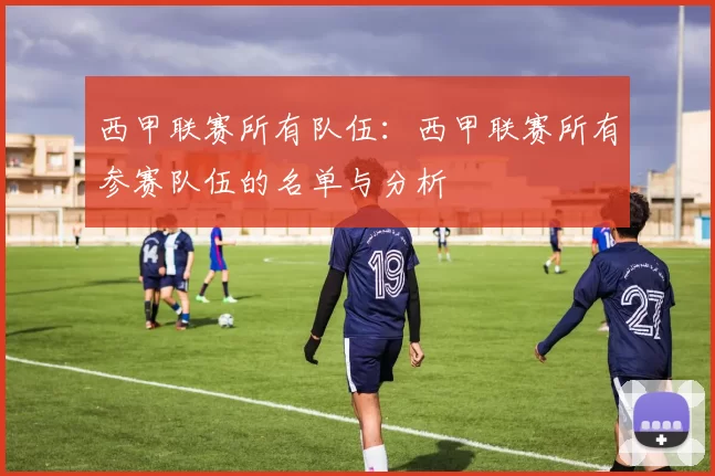 西甲联赛所有队伍：西甲联赛所有参赛队伍的名单与分析