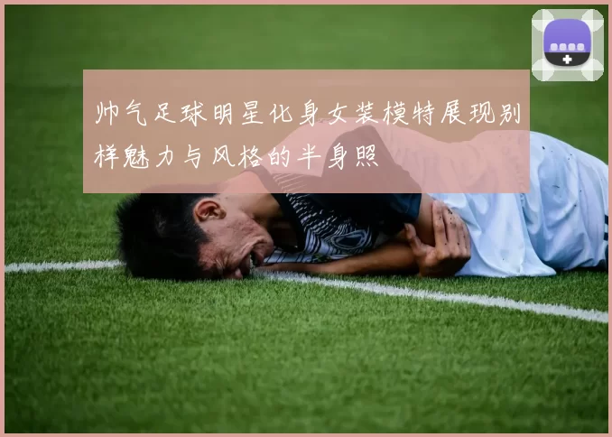 帅气足球明星化身女装模特展现别样魅力与风格的半身照