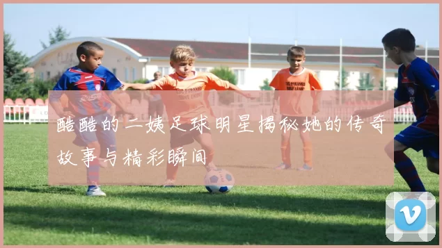 酷酷的二姨足球明星揭秘她的传奇故事与精彩瞬间