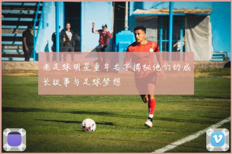 老足球明星童年名字揭秘他们的成长故事与足球梦想