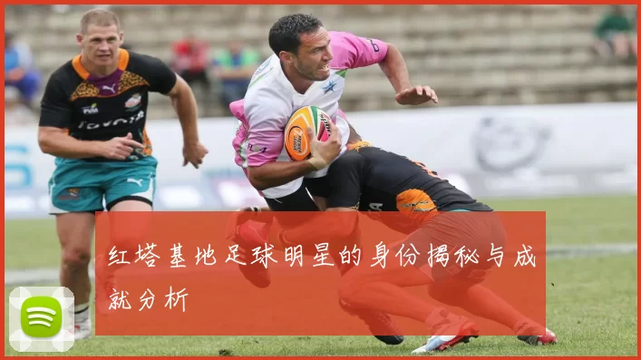 红塔基地足球明星的身份揭秘与成就分析