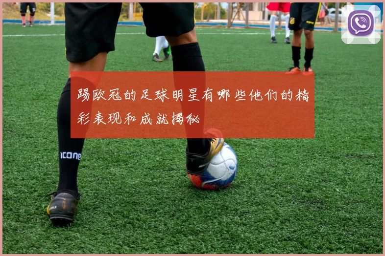 踢欧冠的足球明星有哪些他们的精彩表现和成就揭秘
