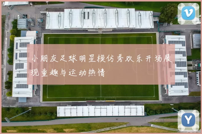 小朋友足球明星模仿秀欢乐开场展现童趣与运动热情