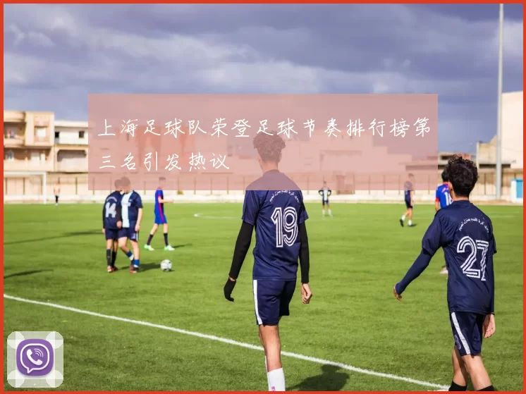 上海足球队荣登足球节奏排行榜第三名引发热议