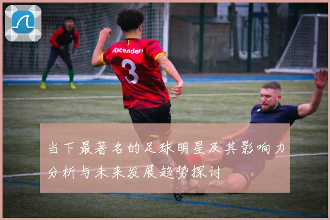 当下最著名的足球明星及其影响力分析与未来发展趋势探讨