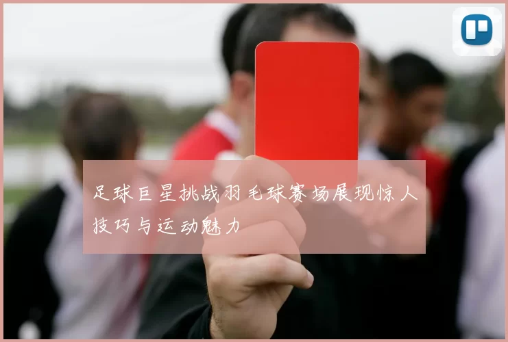足球巨星挑战羽毛球赛场展现惊人技巧与运动魅力