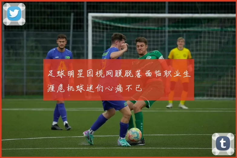 足球明星因视网膜脱落面临职业生涯危机球迷们心痛不已